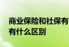 商业保险和社保有什么不同 商业保险和社保有什么区别