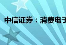 中信证券：消费电子需求底部明确估值低位