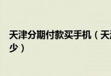 天津分期付款买手机（天津银行信用卡买手机分期利息是多少）