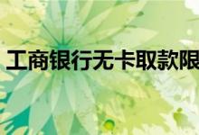 工商银行无卡取款限额（工商银行无法登陆）