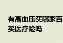 有高血压买哪家百万医疗险 有高血压的可以买医疗险吗