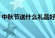 中秋节送什么礼品好（八月十五送什么礼品）