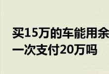 买15万的车能用余额宝支付吗 余额宝买车能一次支付20万吗