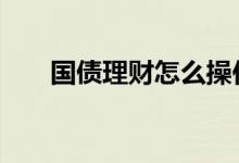 国债理财怎么操作 国债基金怎么理财