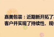 嘉美包装：近期新开拓了功能性饮料中的能量饮料头部品牌客户并实现了持续性、规模性的订单交付