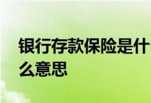 银行存款保险是什么样子 银行存款保险是什么意思