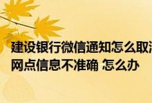 建设银行微信通知怎么取消 建设银行：通过微信银行定位的网点信息不准确 怎么办