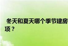  冬天和夏天哪个季节建房比较好？夏天盖房子有哪些注意事项？ 