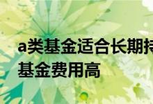 a类基金适合长期持有吗 为什么短期持有a类基金费用高
