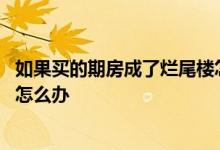 如果买的期房成了烂尾楼怎么办 买的期房现在成了烂尾楼该怎么办