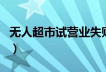 无人超市试营业失败（无人超市买东西方便吗）