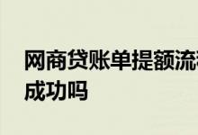 网商贷账单提额流程 网商贷微信账单能提额成功吗