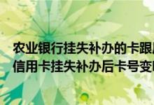 农业银行挂失补办的卡跟原来的卡号一样吗（顺德农商银行信用卡挂失补办后卡号变吗？）