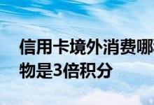 信用卡境外消费哪种卡好 什么信用卡境外购物是3倍积分