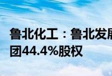 鲁北化工：鲁北发展通过无偿划转取得鲁北集团44.4%股权