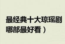 最经典十大琼瑶剧（琼瑶剧有哪些琼瑶电视剧哪部最好看）
