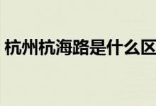 杭州杭海路是什么区（杭州杭海路是哪个区）