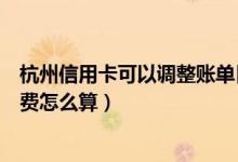 杭州信用卡可以调整账单日（杭州银行信用卡账单日当天消费怎么算）