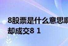 8股票是什么意思啊 为什么我挂8元卖出股票却成交8 1
