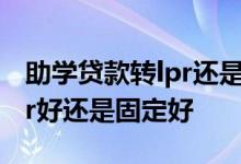 助学贷款转lpr还是固定利率好 助学贷款转lpr好还是固定好