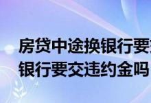房贷中途换银行要交多少违约金 房贷中途换银行要交违约金吗