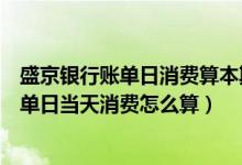 盛京银行账单日消费算本期还是下一期（盛京银行信用卡账单日当天消费怎么算）