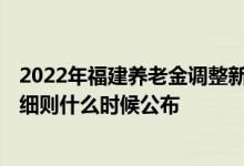 2022年福建养老金调整新政策 2022福建省养老金调整方案细则什么时候公布 