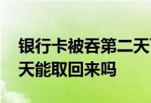 银行卡被吞第二天可以拿吗 银行卡被吞第二天能取回来吗