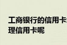 工商银行的信用卡怎么办理 工商银行怎么办理信用卡呢