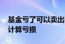 基金亏了可以卖出吗 为什么基金卖出后还在计算亏损