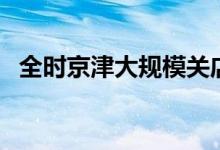 全时京津大规模关店（北京或将全面停业）