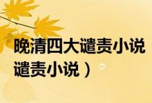 晚清四大谴责小说（清代末年最具代表的批判谴责小说）