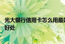 光大银行信用卡怎么用最好 光大银行信用卡使用起来有哪些好处