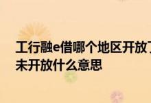 工行融e借哪个地区开放了提额 工行融e借提额显示该地区未开放什么意思