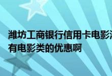 潍坊工商银行信用卡电影活动 招商银行的信用卡在潍坊有没有电影类的优惠啊