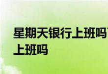 星期天银行上班吗可以办业务吗 星期天银行上班吗