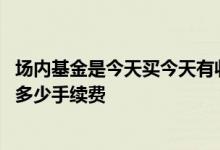 场内基金是今天买今天有收益吗 场内基金今天买明天抛要收多少手续费