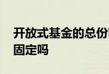开放式基金的总份额是固定的 买基金份额是固定吗