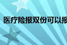 医疗险报双份可以报吗 医疗险报双份有用吗