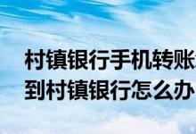 村镇银行手机转账怎么没到账 手机转账找不到村镇银行怎么办