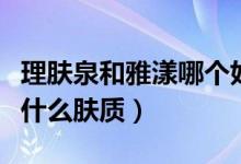 理肤泉和雅漾哪个好（理肤泉和雅漾分别适合什么肤质）