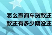 怎么查询车贷款还有多少没还 怎么查询车贷款还有多少期没还