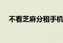 不看芝麻分租手机（不看芝麻分的网贷）