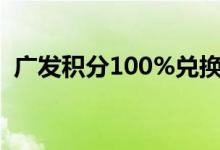 广发积分100%兑换 广发卡积分有什么作用