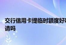 交行信用卡提临时额度好吗 交行信用卡临时提高额度需要申请吗