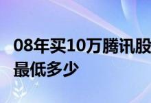 08年买10万腾讯股票能赚多少 08年腾讯股票最低多少