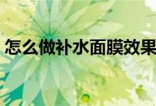 怎么做补水面膜效果最好（怎么做补水面膜）