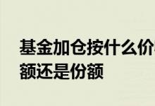 基金加仓按什么价收益 基金加仓成本是指金额还是份额