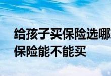 给孩子买保险选哪家保险公司 小保险公司的保险能不能买