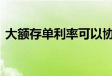 大额存单利率可以协商吗 大额存单利率多少